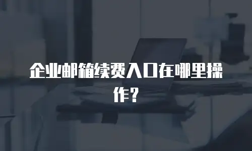 企业邮箱续费入口在哪里操作？