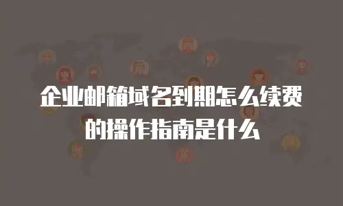 企业邮箱域名到期怎么续费的操作指南是什么