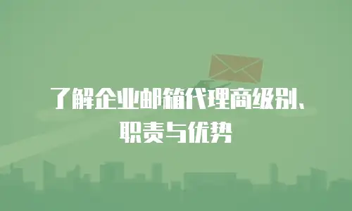 了解企业邮箱代理商级别、职责与优势