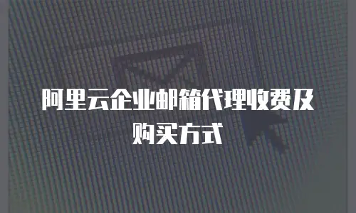 阿里云企业邮箱代理收费及购买方式