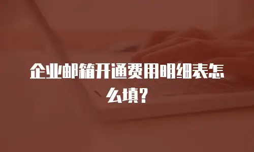 企业邮箱开通费用明细表怎么填?