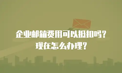 企业邮箱费用可以抵扣吗？现在怎么办理？