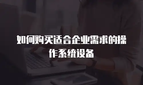 如何购买适合企业需求的操作系统设备