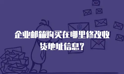  企业邮箱购买在哪里修改收货地址信息？
