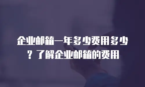 企业邮箱一年多少费用多少?了解企业邮箱的费用