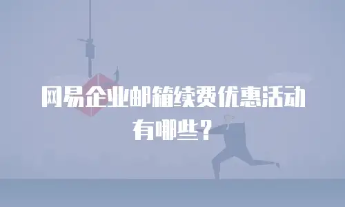 网易企业邮箱续费优惠活动有哪些？