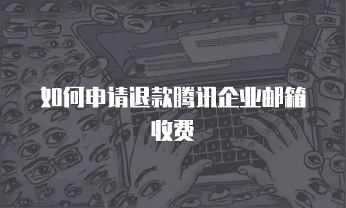 如何申请退款腾讯企业邮箱收费