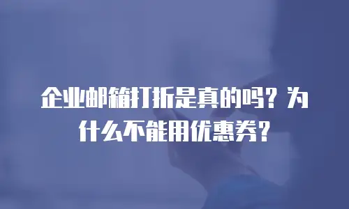 企业邮箱打折是真的吗？为什么不能用优惠券？