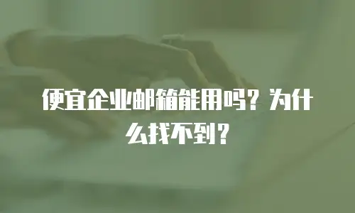 便宜企业邮箱能用吗？为什么找不到？