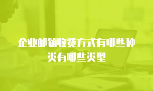 企业邮箱收费方式有哪些种类有哪些类型