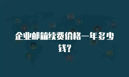 企业邮箱续费价格一年多少钱？