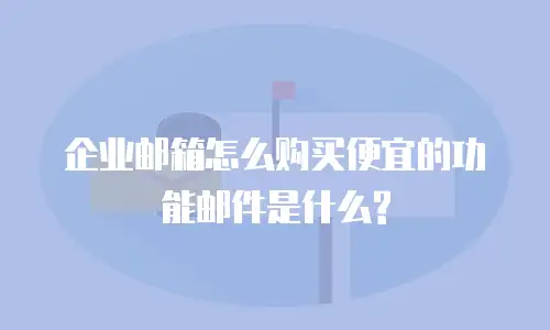 企业邮箱怎么购买便宜的功能邮件是什么?