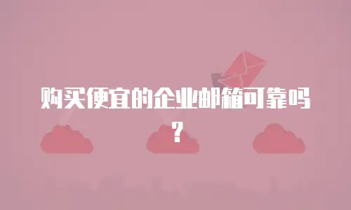 购买便宜的企业邮箱可靠吗？