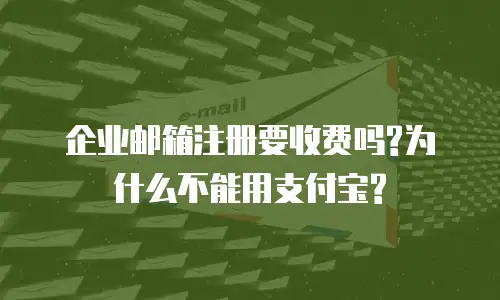 企业邮箱注册要收费吗?为什么不能用支付宝?