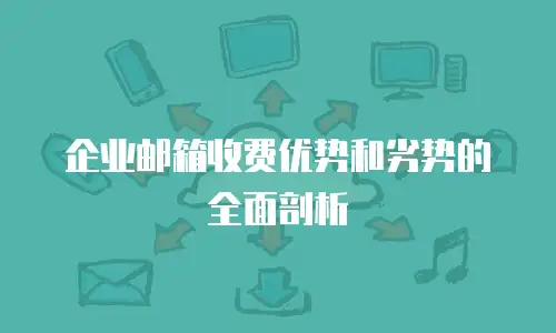 企业邮箱收费优势和劣势的全面剖析