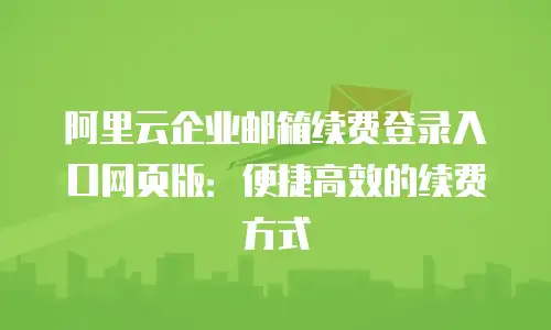 阿里云企业邮箱续费登录入口网页版：便捷高效的续费方式
