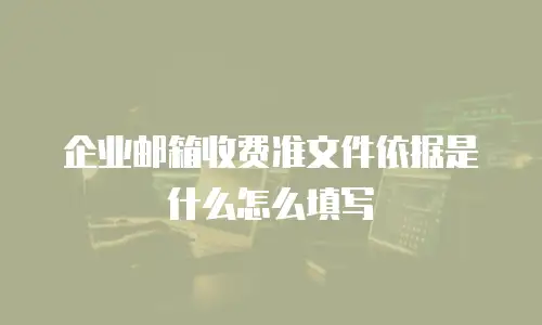 企业邮箱收费准文件依据是什么怎么填写