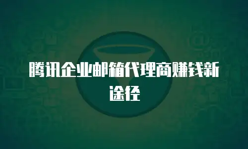 腾讯企业邮箱代理商赚钱新途径