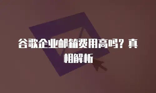 谷歌企业邮箱费用高吗？真相解析