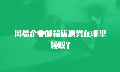网易企业邮箱优惠券在哪里领取?