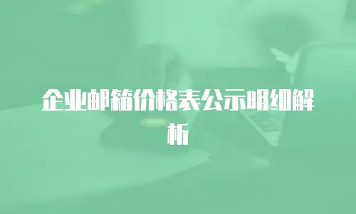  企业邮箱价格表公示明细解析