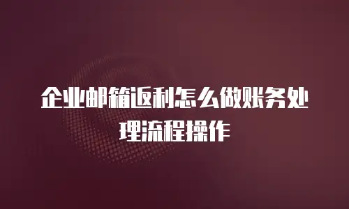 企业邮箱返利怎么做账务处理流程操作