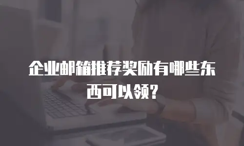 企业邮箱推荐奖励有哪些东西可以领？
