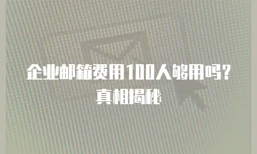 企业邮箱费用100人够用吗？真相揭秘