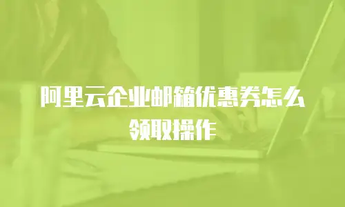阿里云企业邮箱优惠券怎么领取操作