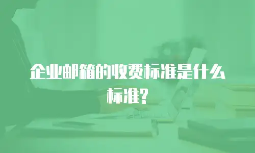 企业邮箱的收费标准是什么标准?