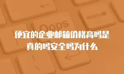 便宜的企业邮箱价格高吗是真的吗安全吗为什么