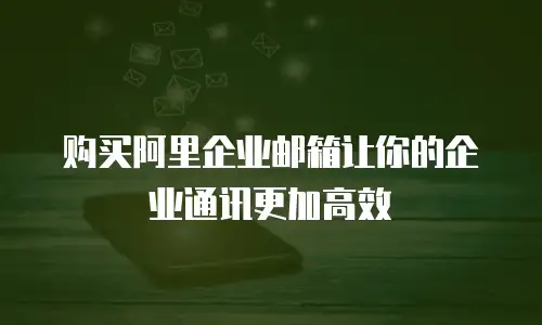 购买阿里企业邮箱让你的企业通讯更加高效