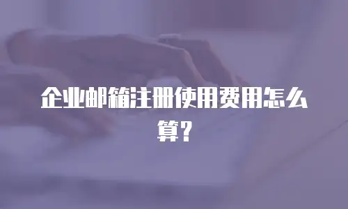 企业邮箱注册使用费用怎么算?
