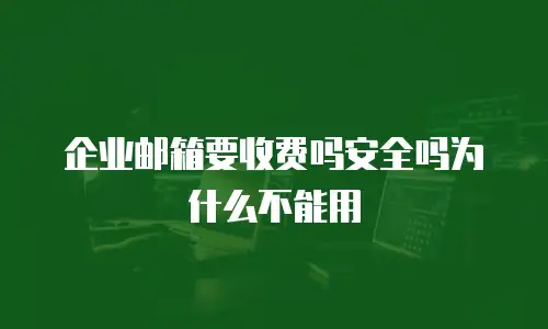 企业邮箱要收费吗安全吗为什么不能用