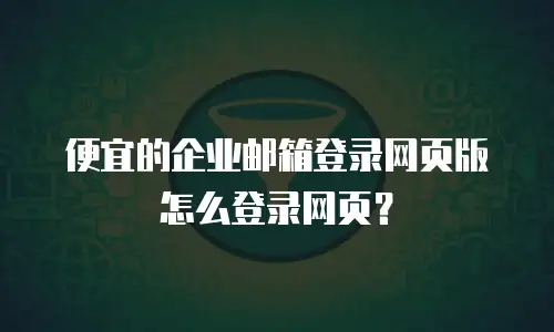 便宜的企业邮箱登录网页版怎么登录网页？