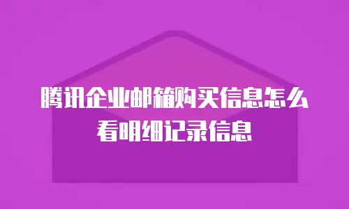 腾讯企业邮箱购买信息怎么看明细记录信息