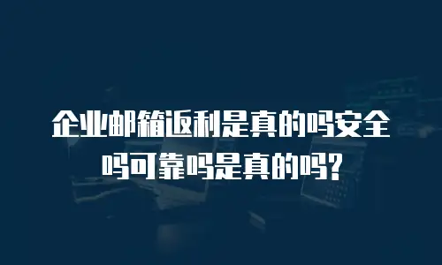企业邮箱返利是真的吗安全吗可靠吗是真的吗?