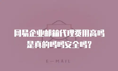 网易企业邮箱代理费用高吗是真的吗吗安全吗？