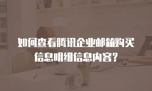 如何查看腾讯企业邮箱购买信息明细信息内容？