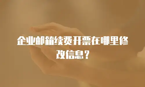 企业邮箱续费开票在哪里修改信息？