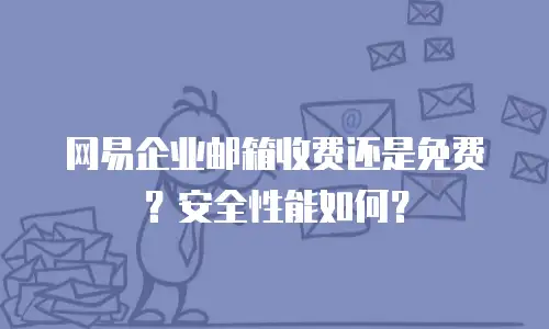 网易企业邮箱收费还是免费?安全性能如何?
