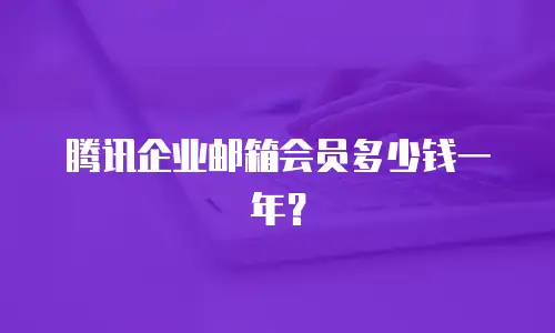 腾讯企业邮箱会员多少钱一年？