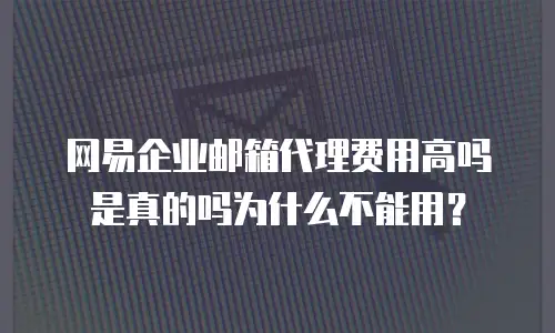 网易企业邮箱代理费用高吗是真的吗为什么不能用?