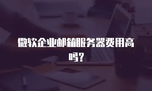 微软企业邮箱服务器费用高吗？