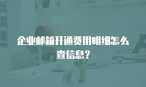 企业邮箱开通费用明细怎么查信息？
