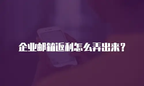企业邮箱返利怎么弄出来？