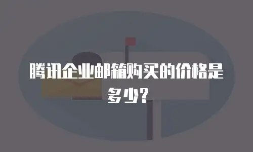 腾讯企业邮箱购买的价格是多少？