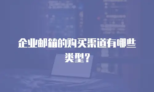 企业邮箱的购买渠道有哪些类型？