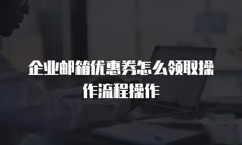 企业邮箱优惠券怎么领取操作流程操作