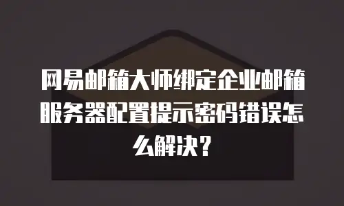 网易邮箱大师绑定企业邮箱服务器配置提示密码错误怎么解决？